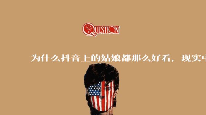 为什么抖音上的姑娘都那么好看，现实中我怎么一个也见不着？